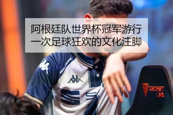 阿根廷队世界杯冠军游行 一次足球狂欢的文化注脚